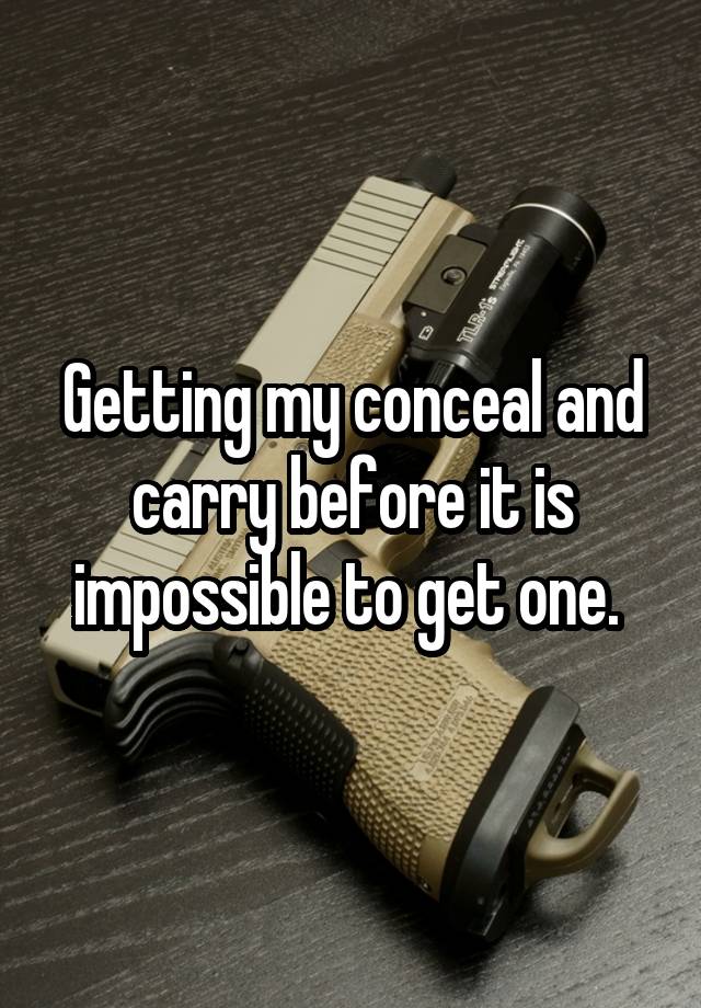 Getting my conceal and carry before it is impossible to get one. 