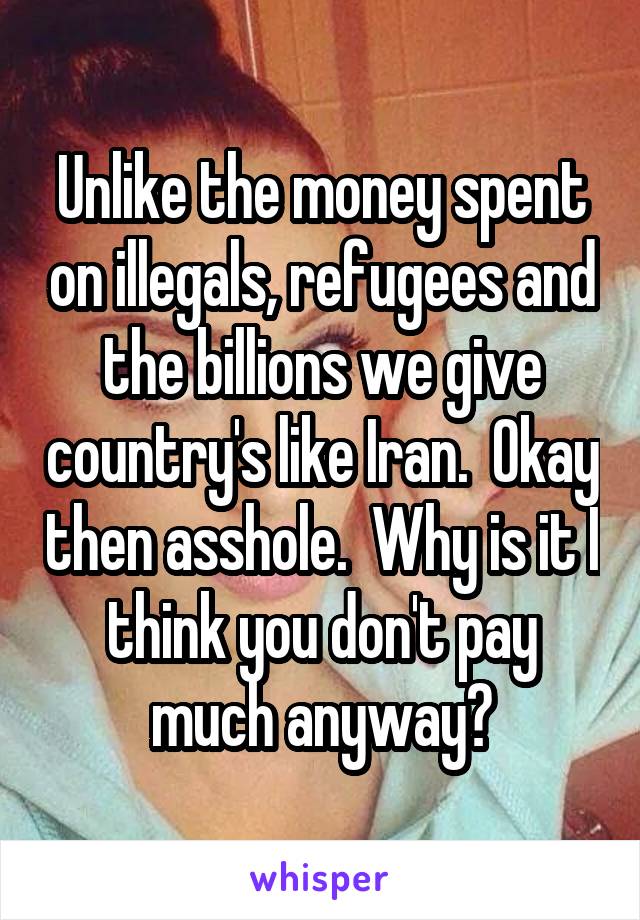 Unlike the money spent on illegals, refugees and the billions we give country's like Iran.  Okay then asshole.  Why is it I think you don't pay much anyway?