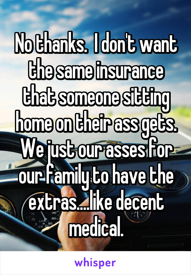 No thanks.  I don't want the same insurance that someone sitting home on their ass gets. We just our asses for our family to have the extras....like decent medical.