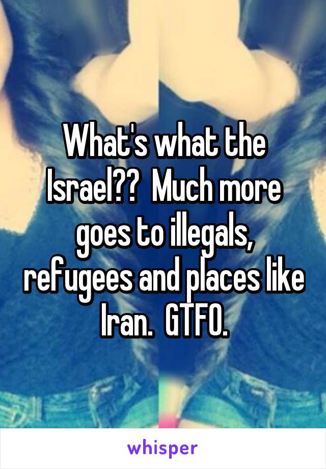 What's what the Israel??  Much more goes to illegals, refugees and places like Iran.  GTFO.