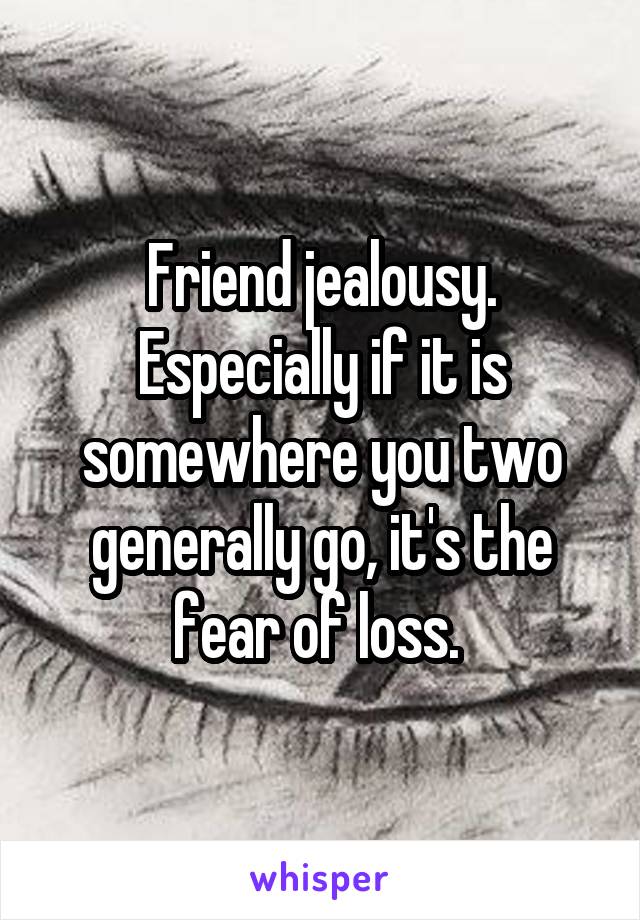 Friend jealousy. Especially if it is somewhere you two generally go, it's the fear of loss. 