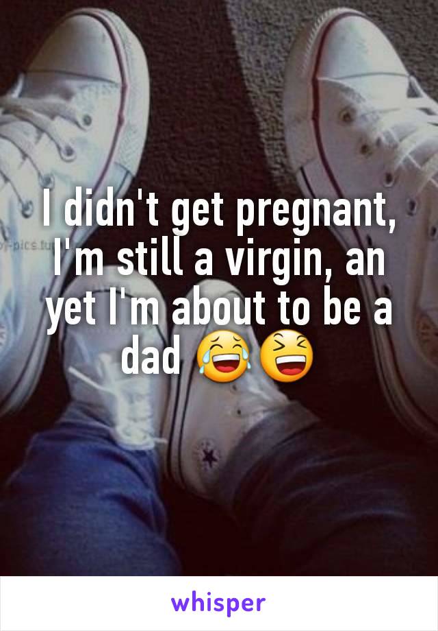 I didn't get pregnant, I'm still a virgin, an yet I'm about to be a dad 😂😆