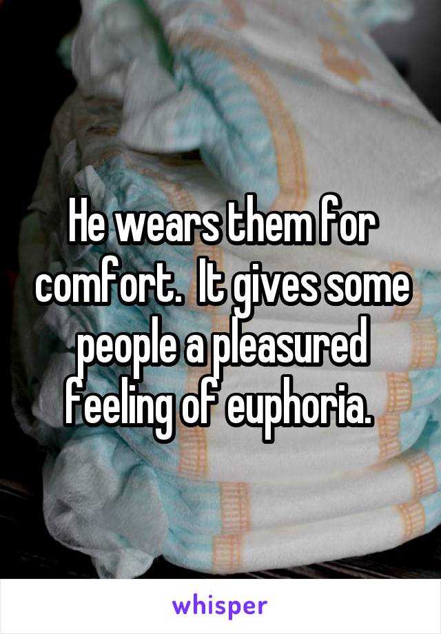 He wears them for comfort.  It gives some people a pleasured feeling of euphoria. 