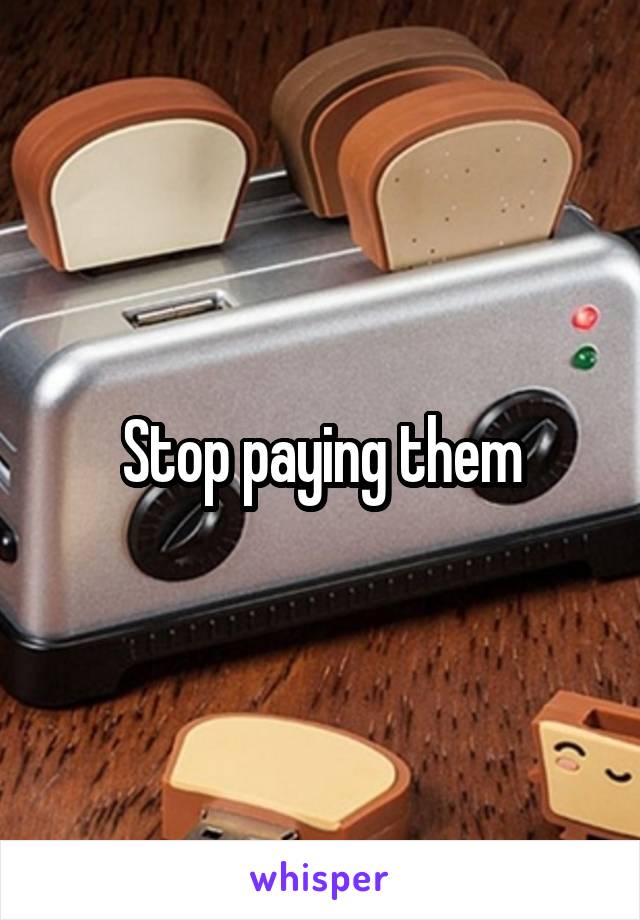 Stop paying them