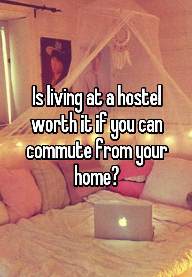 Is living at a hostel worth it if you can commute from your home?