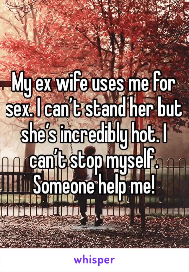 My ex wife uses me for sex. I can’t stand her but she’s incredibly hot. I can’t stop myself. Someone help me! 