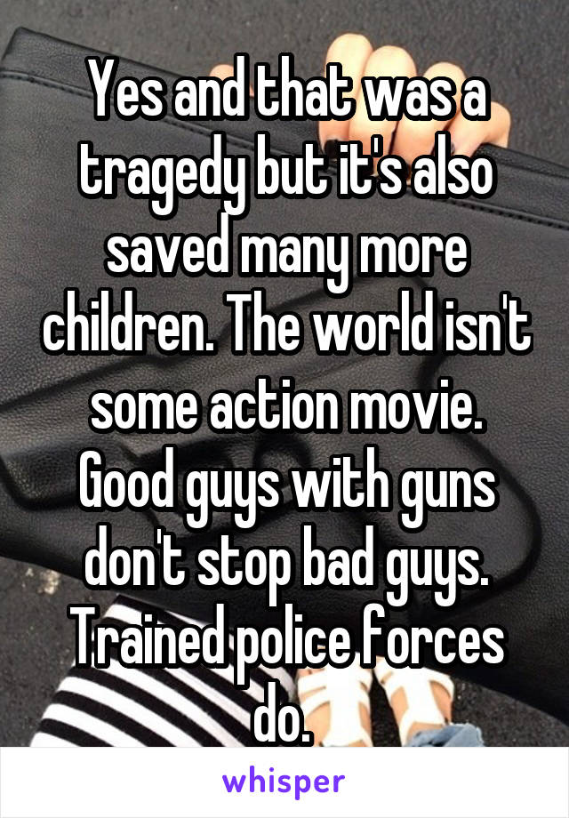 Yes and that was a tragedy but it's also saved many more children. The world isn't some action movie. Good guys with guns don't stop bad guys. Trained police forces do. 