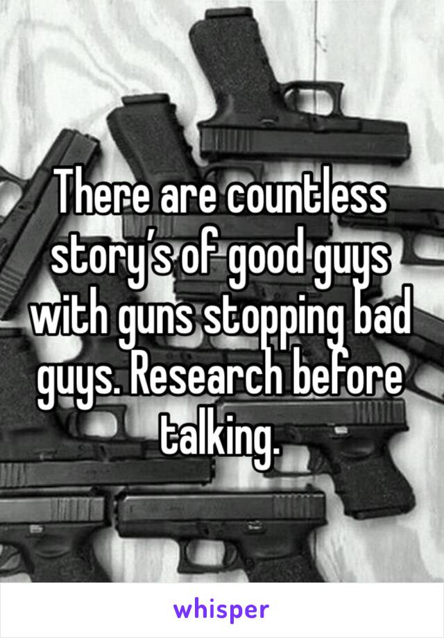 There are countless story’s of good guys with guns stopping bad guys. Research before talking.