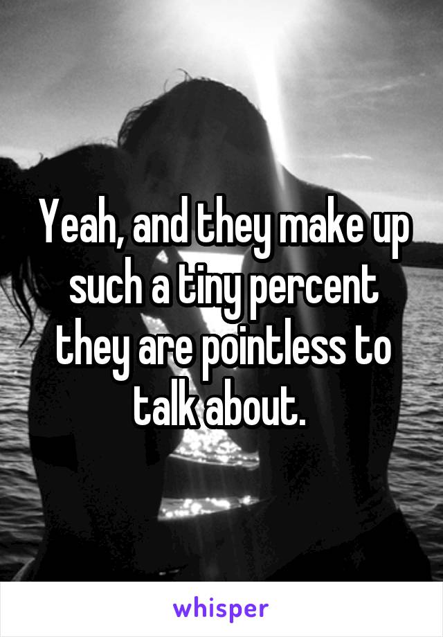 Yeah, and they make up such a tiny percent they are pointless to talk about. 