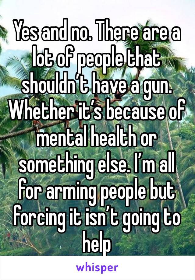 Yes and no. There are a lot of people that shouldn’t have a gun. Whether it’s because of mental health or something else. I’m all for arming people but forcing it isn’t going to help 