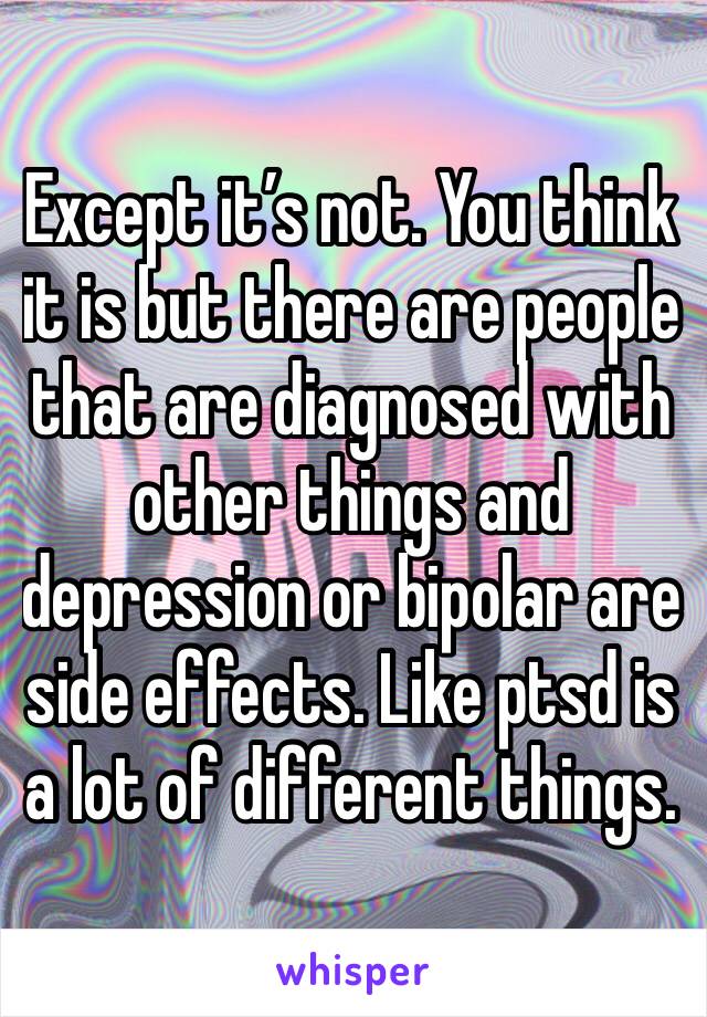 Except it’s not. You think it is but there are people that are diagnosed with other things and depression or bipolar are side effects. Like ptsd is a lot of different things. 