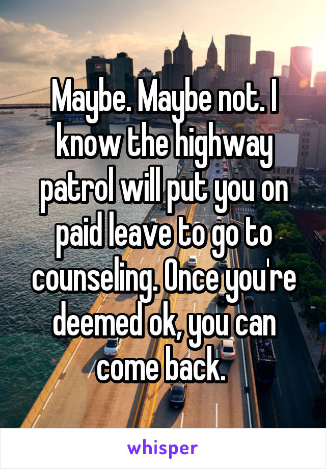 Maybe. Maybe not. I know the highway patrol will put you on paid leave to go to counseling. Once you're deemed ok, you can come back. 