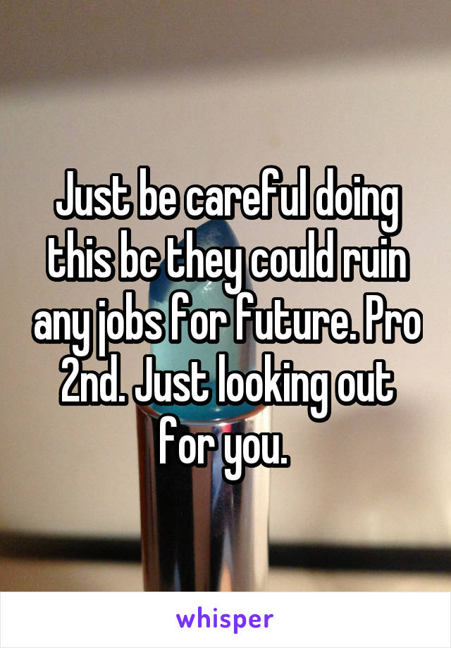 Just be careful doing this bc they could ruin any jobs for future. Pro 2nd. Just looking out for you. 