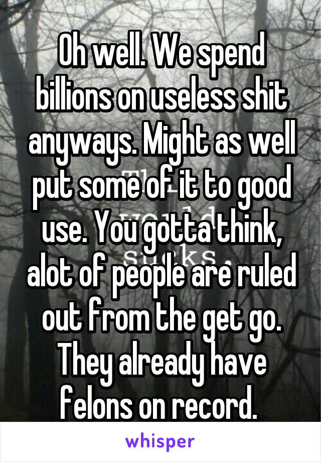 Oh well. We spend billions on useless shit anyways. Might as well put some of it to good use. You gotta think, alot of people are ruled out from the get go. They already have felons on record. 