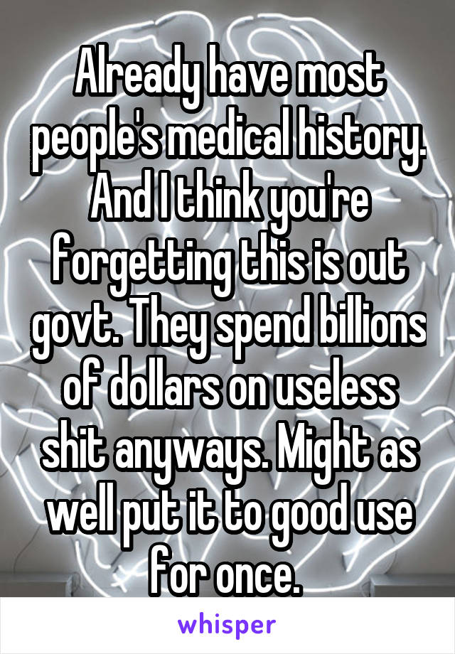 Already have most people's medical history. And I think you're forgetting this is out govt. They spend billions of dollars on useless shit anyways. Might as well put it to good use for once. 