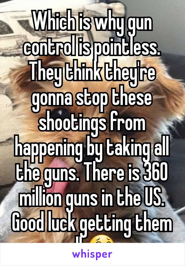 Which is why gun control is pointless. They think they're gonna stop these shootings from happening by taking all the guns. There is 360 million guns in the US. Good luck getting them all 😂