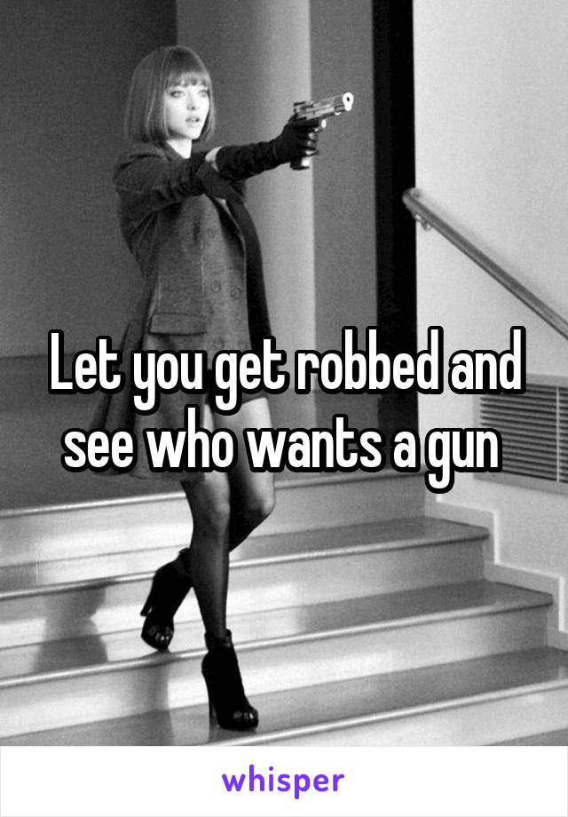 Let you get robbed and see who wants a gun 