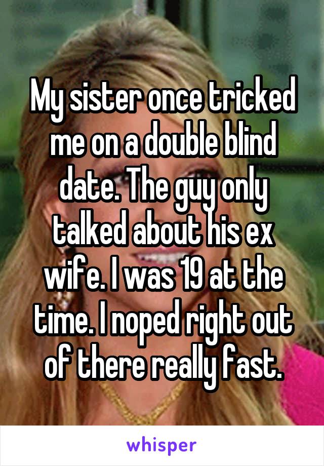 My sister once tricked me on a double blind date. The guy only talked about his ex wife. I was 19 at the time. I noped right out of there really fast.
