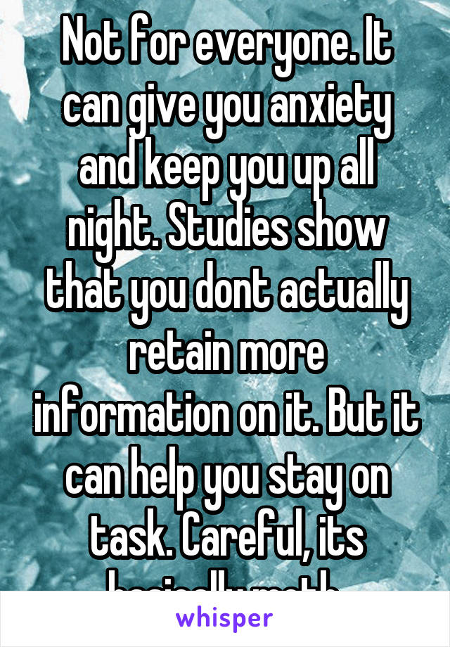 Not for everyone. It can give you anxiety and keep you up all night. Studies show that you dont actually retain more information on it. But it can help you stay on task. Careful, its basically meth.