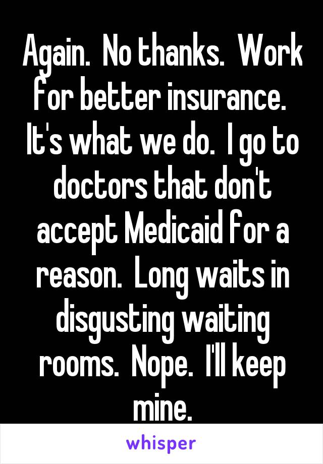 Again.  No thanks.  Work for better insurance.  It's what we do.  I go to doctors that don't accept Medicaid for a reason.  Long waits in disgusting waiting rooms.  Nope.  I'll keep mine.