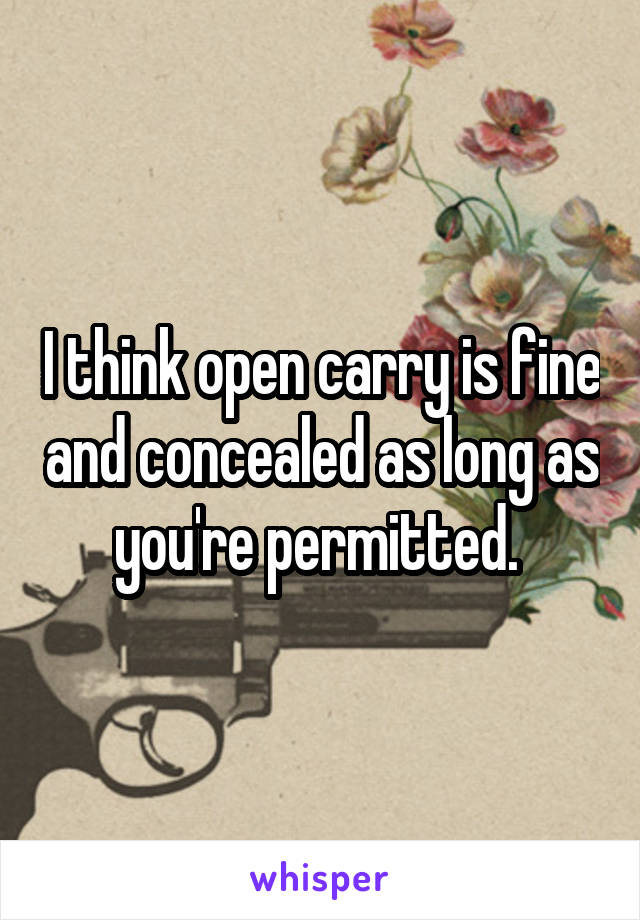 I think open carry is fine and concealed as long as you're permitted. 