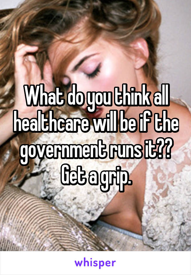 What do you think all healthcare will be if the government runs it??
Get a grip.