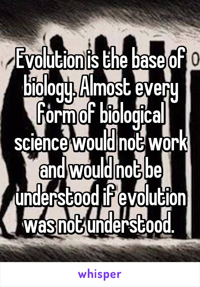 Evolution is the base of biology. Almost every form of biological science would not work and would not be understood if evolution was not understood. 