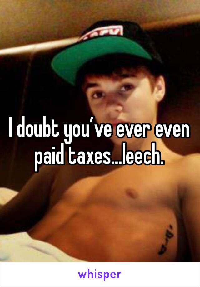 I doubt you’ve ever even paid taxes...leech. 