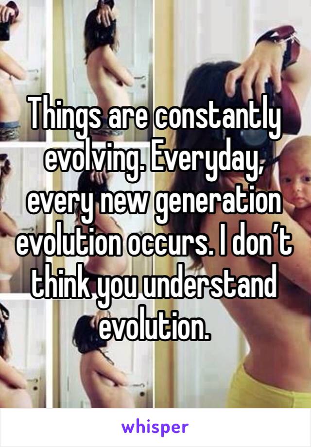 Things are constantly evolving. Everyday, every new generation evolution occurs. I don’t think you understand evolution. 