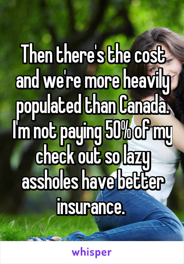 Then there's the cost and we're more heavily populated than Canada. I'm not paying 50% of my check out so lazy assholes have better insurance. 