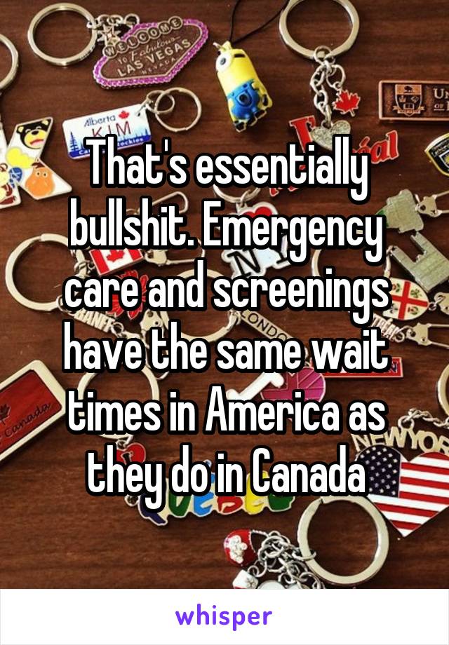 That's essentially bullshit. Emergency care and screenings have the same wait times in America as they do in Canada