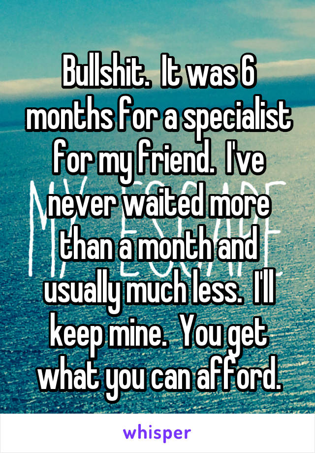 Bullshit.  It was 6 months for a specialist for my friend.  I've never waited more than a month and usually much less.  I'll keep mine.  You get what you can afford.