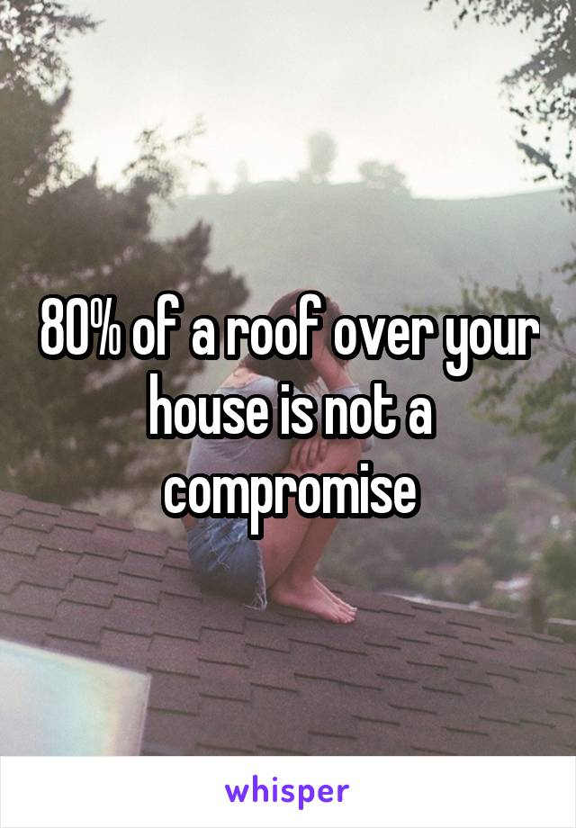 80% of a roof over your house is not a compromise