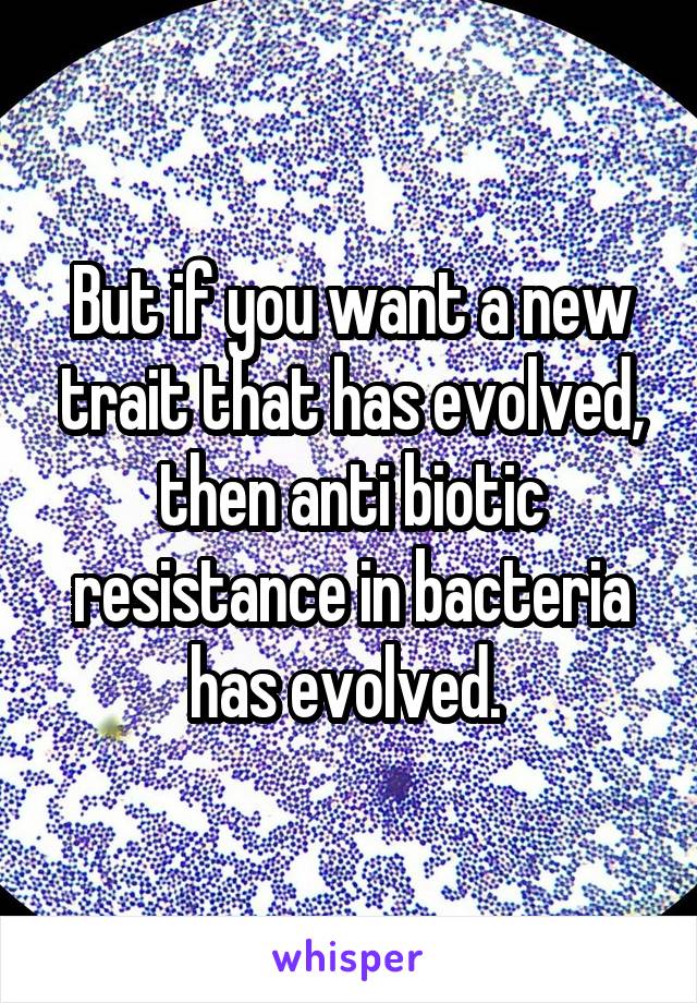 But if you want a new trait that has evolved, then anti biotic resistance in bacteria has evolved. 