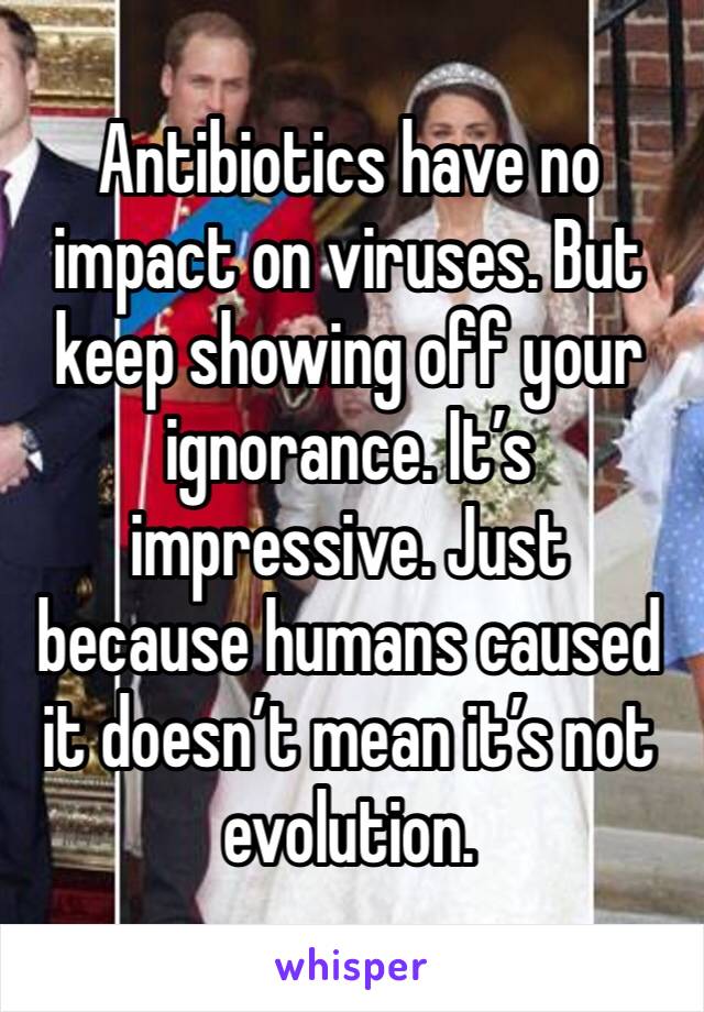 Antibiotics have no impact on viruses. But keep showing off your ignorance. It’s impressive. Just because humans caused it doesn’t mean it’s not evolution. 