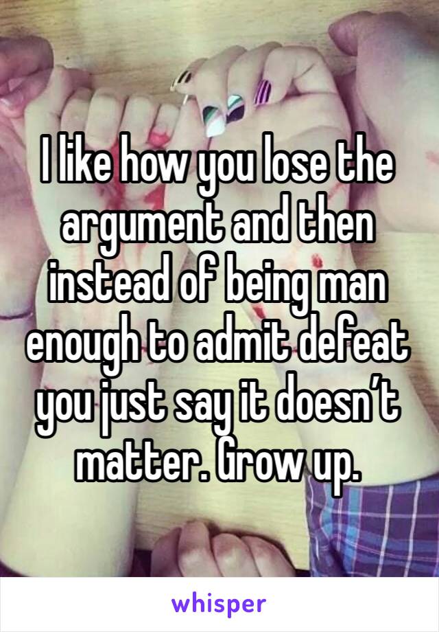 I like how you lose the argument and then instead of being man enough to admit defeat you just say it doesn’t matter. Grow up. 