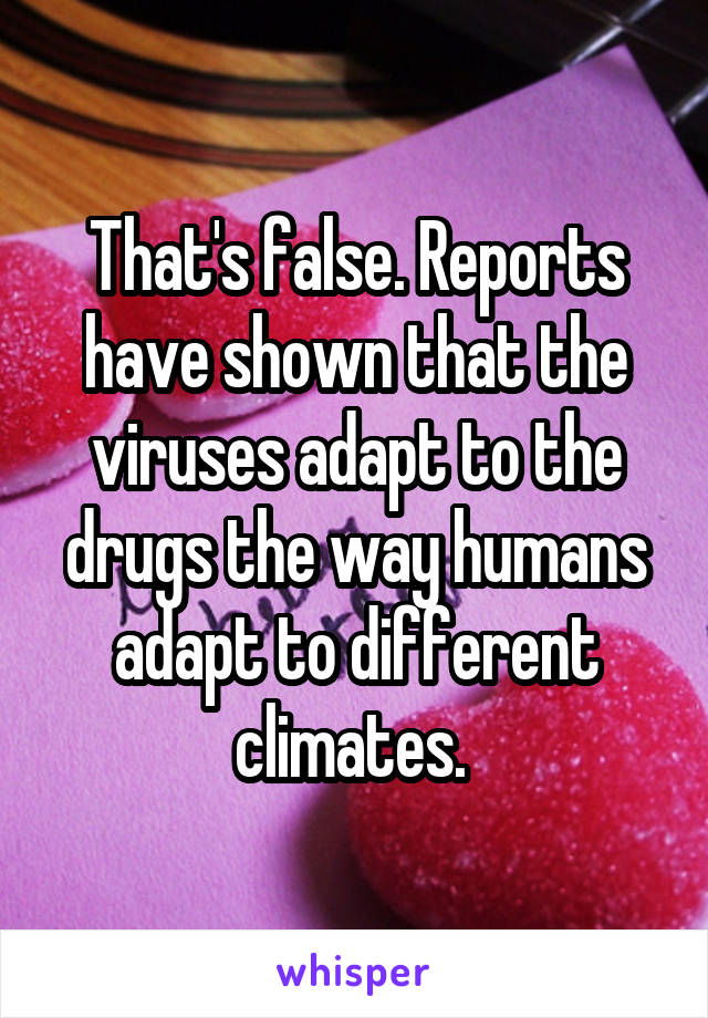 That's false. Reports have shown that the viruses adapt to the drugs the way humans adapt to different climates. 