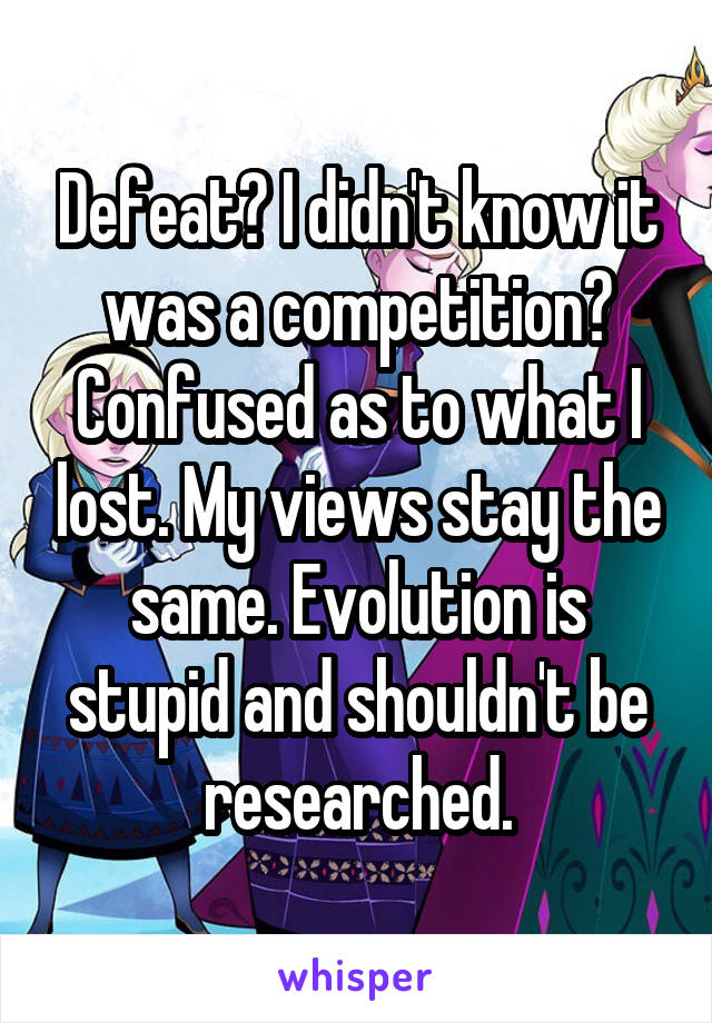 Defeat? I didn't know it was a competition? Confused as to what I lost. My views stay the same. Evolution is stupid and shouldn't be researched.