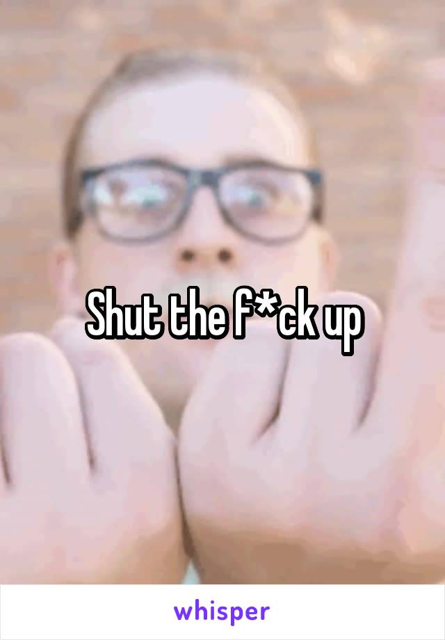 Shut the f*ck up