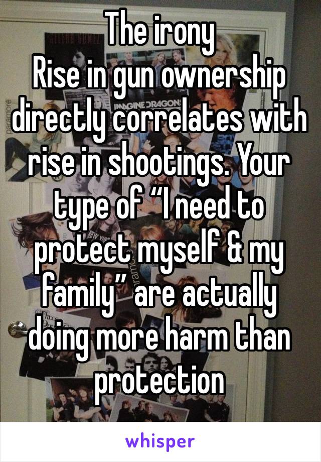 The irony
Rise in gun ownership directly correlates with rise in shootings. Your type of “I need to protect myself & my family” are actually doing more harm than protection
