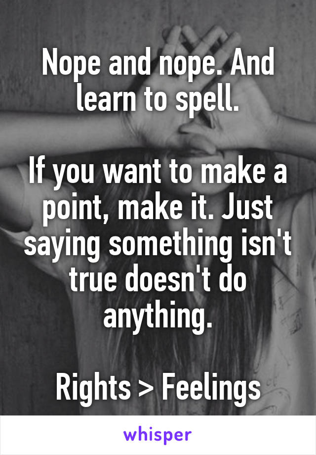 Nope and nope. And learn to spell.

If you want to make a point, make it. Just saying something isn't true doesn't do anything.

Rights > Feelings