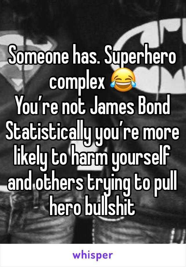 Someone has. Superhero complex 😂
You’re not James Bond 
Statistically you’re more likely to harm yourself and others trying to pull hero bullshit