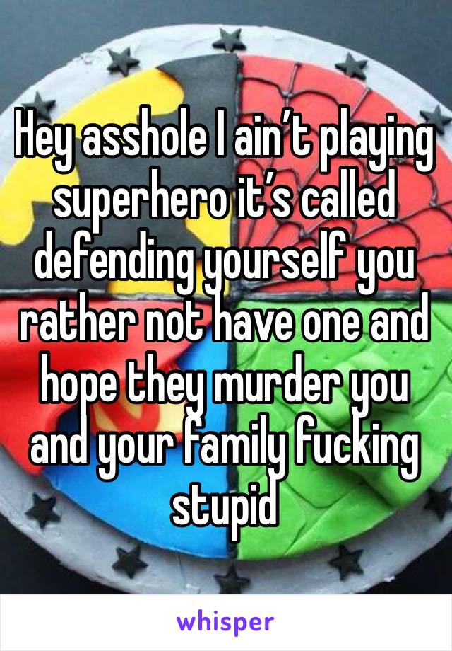 Hey asshole I ain’t playing superhero it’s called defending yourself you rather not have one and hope they murder you and your family fucking stupid 