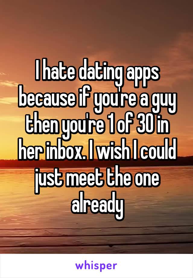 I hate dating apps because if you're a guy then you're 1 of 30 in her inbox. I wish I could just meet the one already