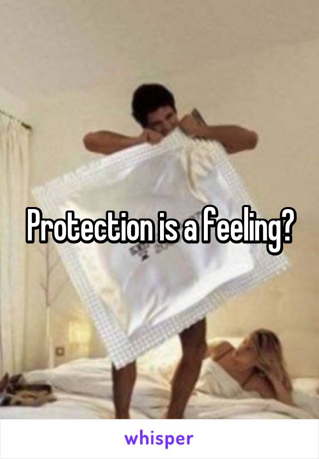 Protection is a feeling?