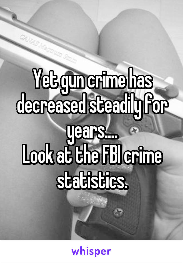 Yet gun crime has decreased steadily for years....
Look at the FBI crime statistics.