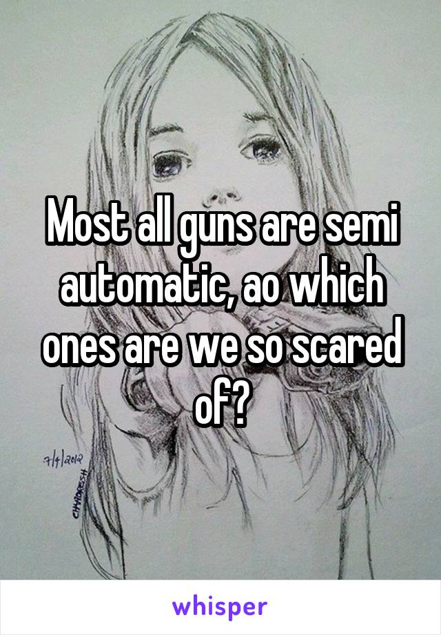 Most all guns are semi automatic, ao which ones are we so scared of?