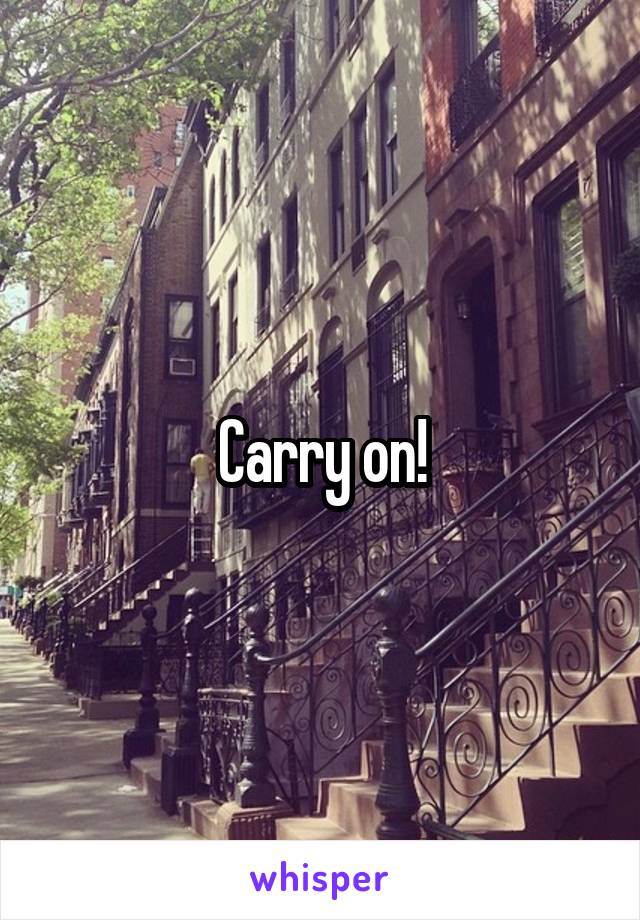 Carry on!