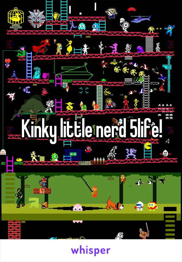 Kinky little nerd 5life!