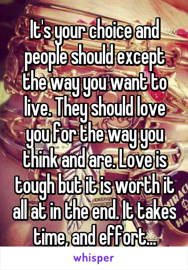 It's your choice and people should except the way you want to live. They should love you for the way you think and are. Love is tough but it is worth it all at in the end. It takes time, and effort...